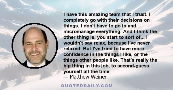 I have this amazing team that I trust. I completely go with their decisions on things. I don't have to go in and micromanage everything. And I think the other thing is, you start to sort of... I wouldn't say relax,