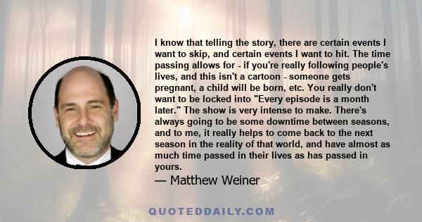 I know that telling the story, there are certain events I want to skip, and certain events I want to hit. The time passing allows for - if you're really following people's lives, and this isn't a cartoon - someone gets