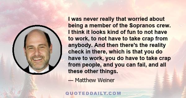 I was never really that worried about being a member of the Sopranos crew. I think it looks kind of fun to not have to work, to not have to take crap from anybody. And then there's the reality check in there, which is