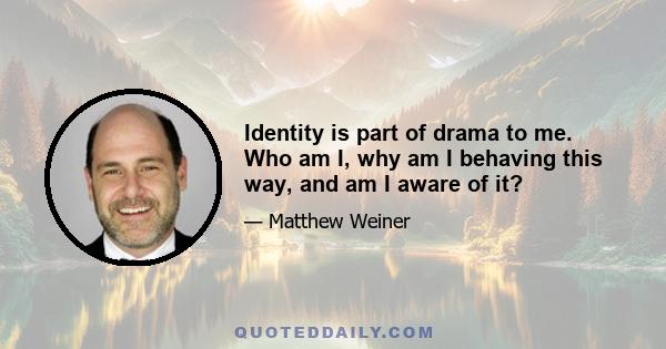 Identity is part of drama to me. Who am I, why am I behaving this way, and am I aware of it?