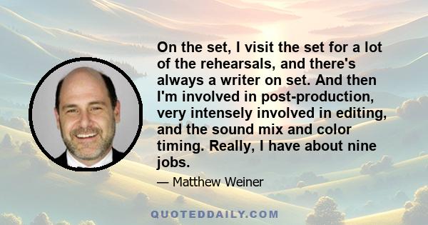 On the set, I visit the set for a lot of the rehearsals, and there's always a writer on set. And then I'm involved in post-production, very intensely involved in editing, and the sound mix and color timing. Really, I