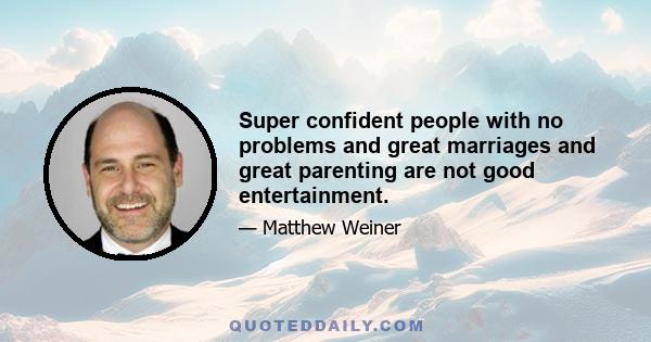 Super confident people with no problems and great marriages and great parenting are not good entertainment.