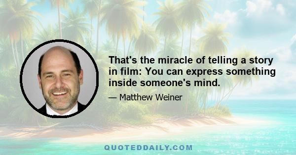 That's the miracle of telling a story in film: You can express something inside someone's mind.