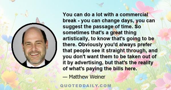 You can do a lot with a commercial break - you can change days, you can suggest the passage of time. So sometimes that's a great thing artistically, to know that's going to be there. Obviously you'd always prefer that