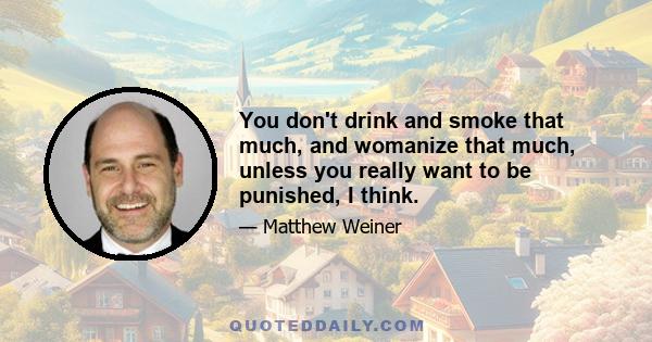 You don't drink and smoke that much, and womanize that much, unless you really want to be punished, I think.