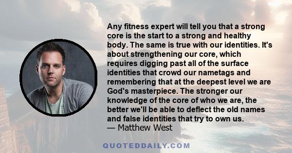 Any fitness expert will tell you that a strong core is the start to a strong and healthy body. The same is true with our identities. It's about strengthening our core, which requires digging past all of the surface