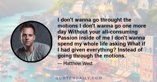 I don't wanna go throught the motions I don't wanna go one more day Without your all-consuming Passion inside of me I don't wanna spend my whole life asking What if I had given everything? Instead of going through the