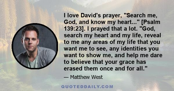 I love David's prayer, Search me, God, and know my heart... [Psalm 139:23]. I prayed that a lot. God, search my heart and my life, reveal to me any areas of my life that you want me to see, any identities you want to