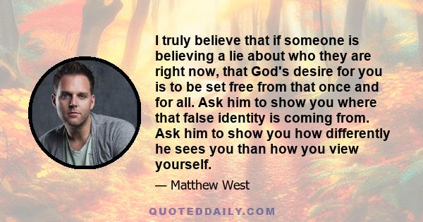 I truly believe that if someone is believing a lie about who they are right now, that God's desire for you is to be set free from that once and for all. Ask him to show you where that false identity is coming from. Ask