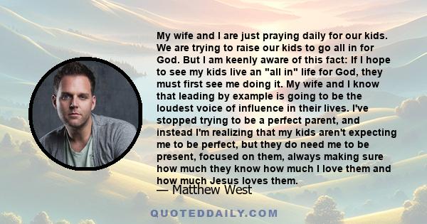 My wife and I are just praying daily for our kids. We are trying to raise our kids to go all in for God. But I am keenly aware of this fact: If I hope to see my kids live an all in life for God, they must first see me