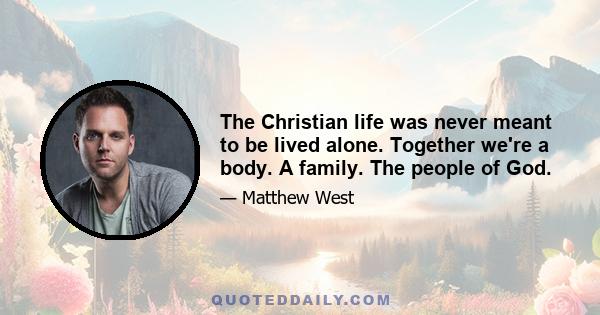 The Christian life was never meant to be lived alone. Together we're a body. A family. The people of God.