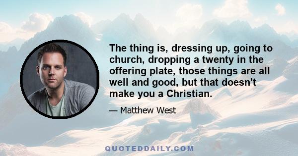 The thing is, dressing up, going to church, dropping a twenty in the offering plate, those things are all well and good, but that doesn't make you a Christian.