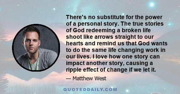 There's no substitute for the power of a personal story. The true stories of God redeeming a broken life shoot like arrows straight to our hearts and remind us that God wants to do the same life changing work in our