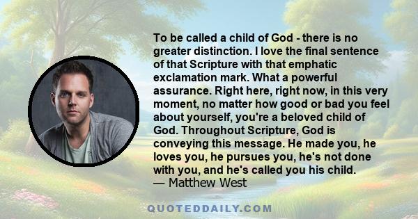 To be called a child of God - there is no greater distinction. I love the final sentence of that Scripture with that emphatic exclamation mark. What a powerful assurance. Right here, right now, in this very moment, no