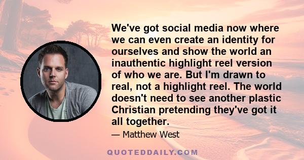 We've got social media now where we can even create an identity for ourselves and show the world an inauthentic highlight reel version of who we are. But I'm drawn to real, not a highlight reel. The world doesn't need