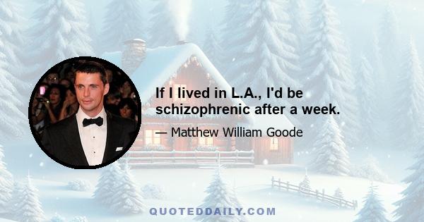 If I lived in L.A., I'd be schizophrenic after a week.