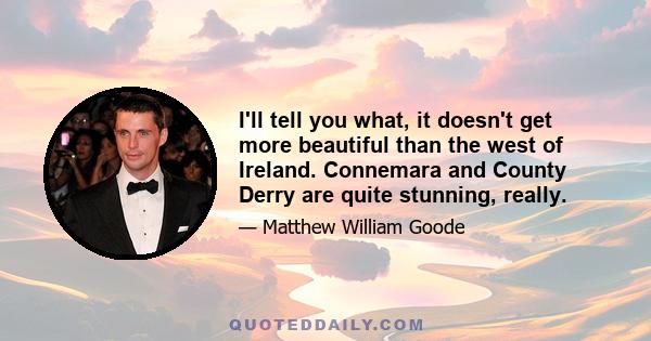 I'll tell you what, it doesn't get more beautiful than the west of Ireland. Connemara and County Derry are quite stunning, really.