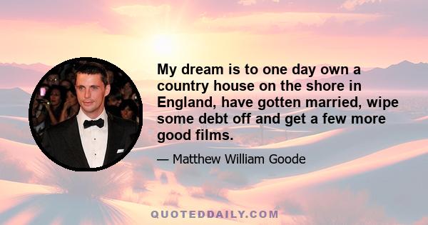 My dream is to one day own a country house on the shore in England, have gotten married, wipe some debt off and get a few more good films.