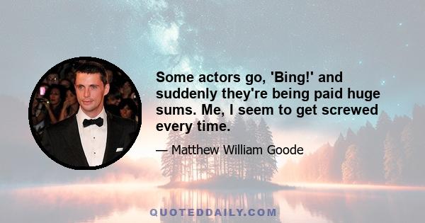 Some actors go, 'Bing!' and suddenly they're being paid huge sums. Me, I seem to get screwed every time.