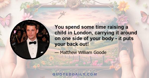 You spend some time raising a child in London, carrying it around on one side of your body - it puts your back out!