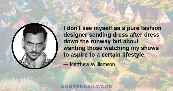 I don't see myself as a pure fashion designer sending dress after dress down the runway but about wanting those watching my shows to aspire to a certain lifestyle.