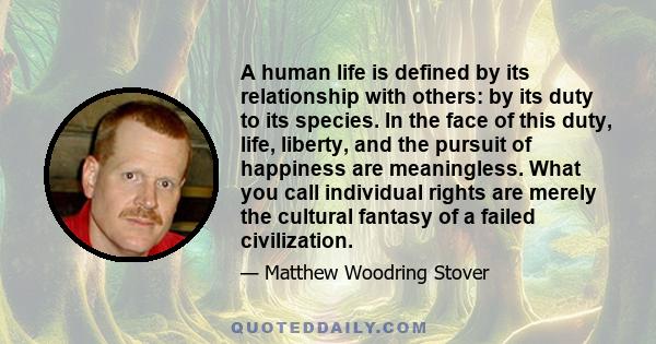 A human life is defined by its relationship with others: by its duty to its species. In the face of this duty, life, liberty, and the pursuit of happiness are meaningless. What you call individual rights are merely the