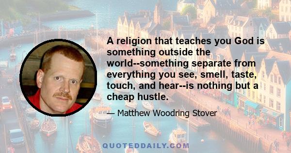 A religion that teaches you God is something outside the world--something separate from everything you see, smell, taste, touch, and hear--is nothing but a cheap hustle.