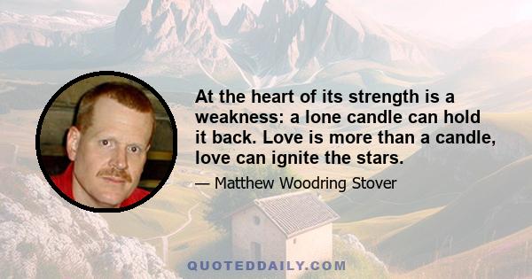 At the heart of its strength is a weakness: a lone candle can hold it back. Love is more than a candle, love can ignite the stars.