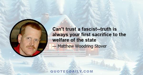 Can't trust a fascist--truth is always your first sacrifice to the welfare of the state