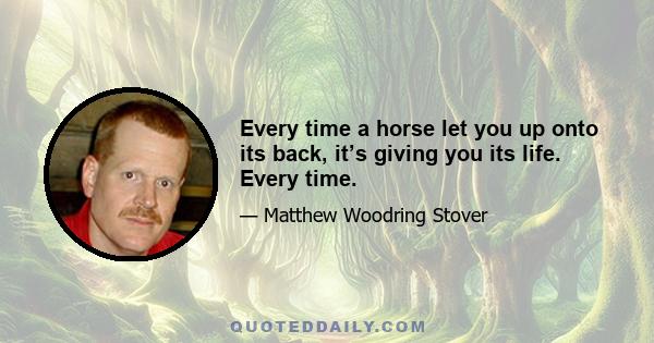 Every time a horse let you up onto its back, it’s giving you its life. Every time.