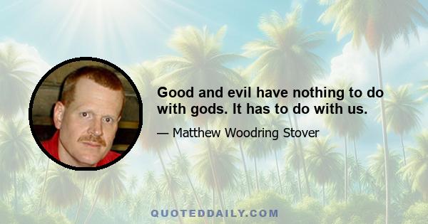 Good and evil have nothing to do with gods. It has to do with us.