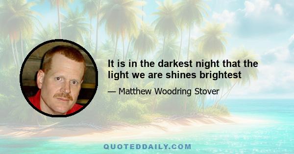 It is in the darkest night that the light we are shines brightest