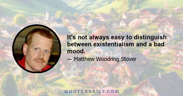 It's not always easy to distinguish between existentialism and a bad mood.