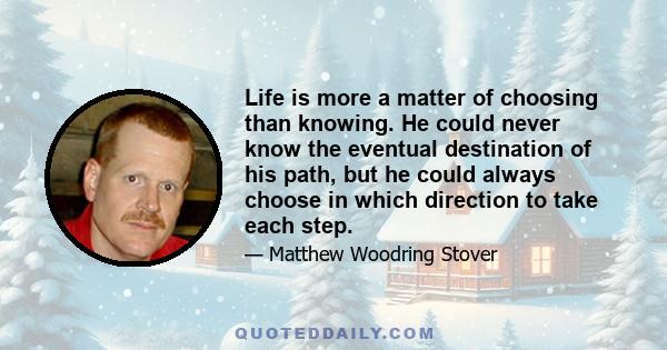 Life is more a matter of choosing than knowing. He could never know the eventual destination of his path, but he could always choose in which direction to take each step.