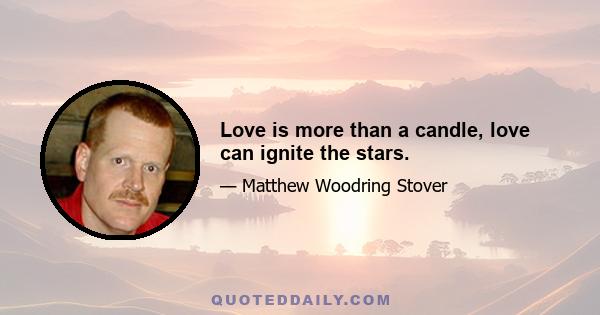 Love is more than a candle, love can ignite the stars.