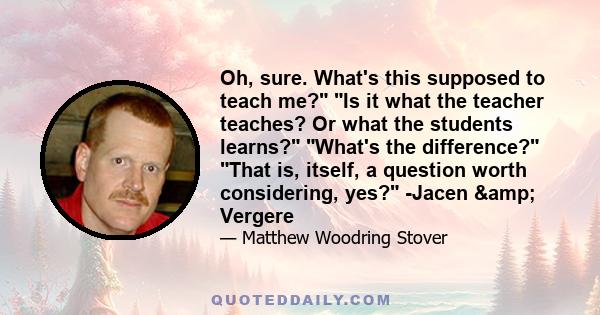 Oh, sure. What's this supposed to teach me? Is it what the teacher teaches? Or what the students learns? What's the difference? That is, itself, a question worth considering, yes? -Jacen & Vergere