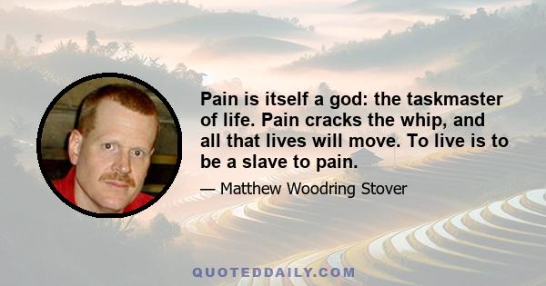 Pain is itself a god: the taskmaster of life. Pain cracks the whip, and all that lives will move. To live is to be a slave to pain.