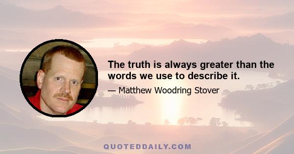 The truth is always greater than the words we use to describe it.