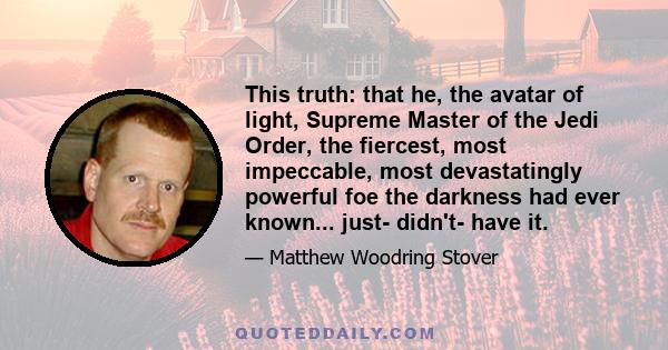 This truth: that he, the avatar of light, Supreme Master of the Jedi Order, the fiercest, most impeccable, most devastatingly powerful foe the darkness had ever known... just- didn't- have it.