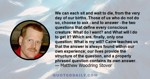 We can each sit and wait to die, from the very day of our births. Those of us who do not do so, choose to ask - and to answer - the two questions that define every conscious creature: What do I want? and What will I do