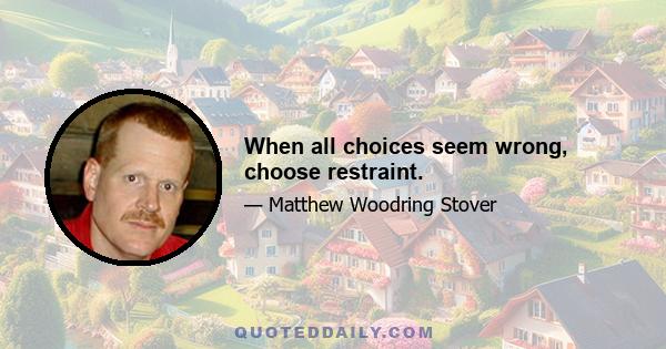 When all choices seem wrong, choose restraint.