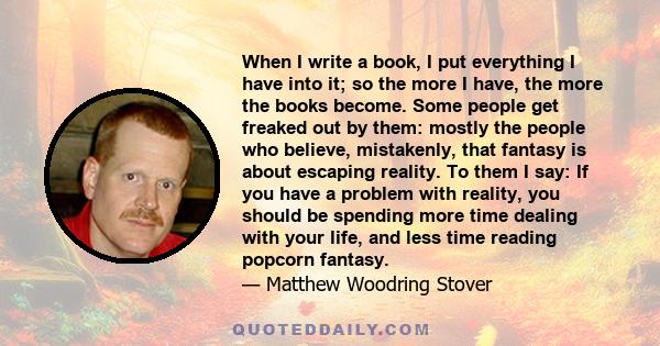 When I write a book, I put everything I have into it; so the more I have, the more the books become. Some people get freaked out by them: mostly the people who believe, mistakenly, that fantasy is about escaping