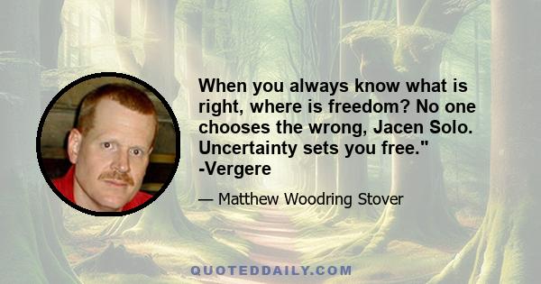 When you always know what is right, where is freedom? No one chooses the wrong, Jacen Solo. Uncertainty sets you free. -Vergere