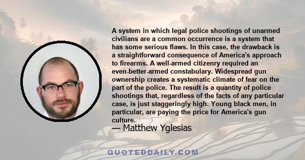 A system in which legal police shootings of unarmed civilians are a common occurrence is a system that has some serious flaws. In this case, the drawback is a straightforward consequence of America's approach to