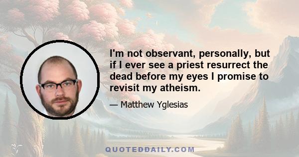 I'm not observant, personally, but if I ever see a priest resurrect the dead before my eyes I promise to revisit my atheism.