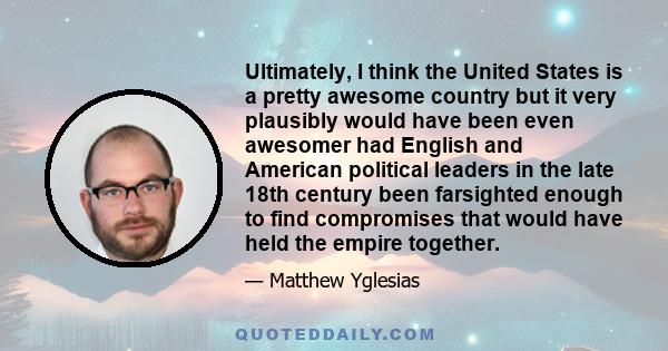 Ultimately, I think the United States is a pretty awesome country but it very plausibly would have been even awesomer had English and American political leaders in the late 18th century been farsighted enough to find