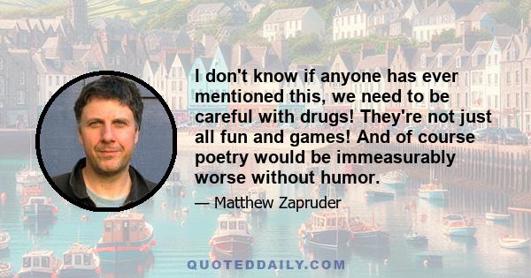 I don't know if anyone has ever mentioned this, we need to be careful with drugs! They're not just all fun and games! And of course poetry would be immeasurably worse without humor.