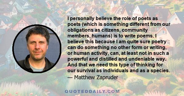 I personally believe the role of poets as poets (which is something different from our obligations as citizens, community members, humans) is to write poems. I believe this because I am quite sure poetry can do