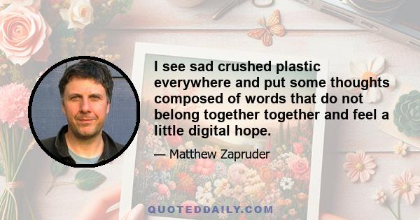 I see sad crushed plastic everywhere and put some thoughts composed of words that do not belong together together and feel a little digital hope.