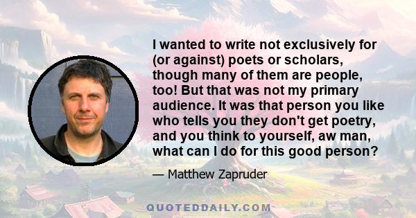 I wanted to write not exclusively for (or against) poets or scholars, though many of them are people, too! But that was not my primary audience. It was that person you like who tells you they don't get poetry, and you